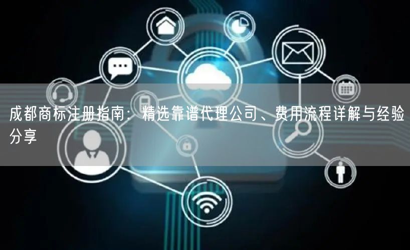 成都商标注册指南:精选靠谱代理公司、费用流程详解与经验分享 成都商标注册指南:精选靠谱代理公司、费用流程详解与经验分享