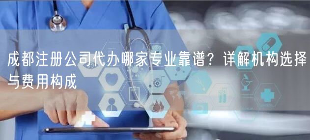 成都注册公司代办哪家专业靠谱？详解机构选择与费用构成
