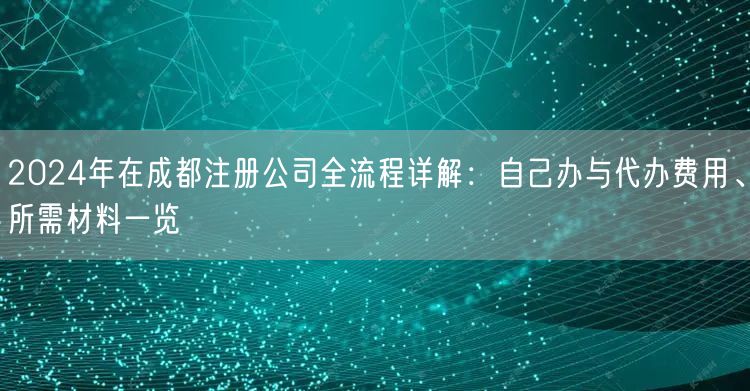 2024年在成都注册公司全流程详解：自己办与代办费用、所需材料一览