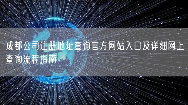 成都公司注册地址查询官方网站入口及详细网上查询流程指南 成都公司注册地址查询官方网站入口及详细网上查询流程指南