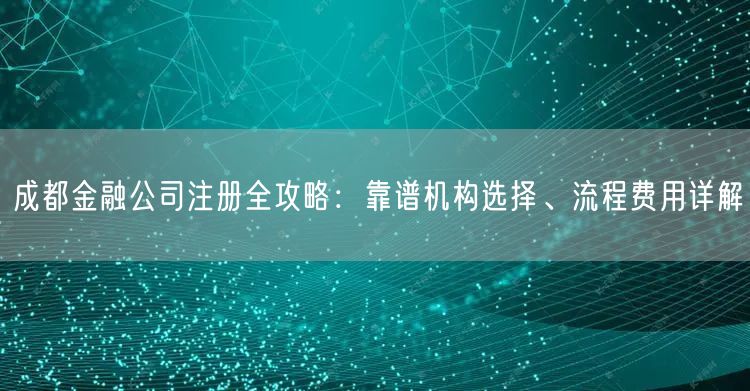 成都金融公司注册全攻略:靠谱机构选择、流程费用详解 成都金融公司注册全攻略:靠谱机构选择、流程费用详解