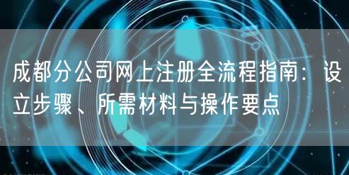 成都分公司网上注册全流程指南：设立步骤、所需材料与操作要点