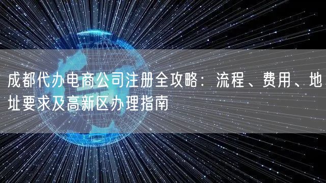 成都代办电商公司注册全攻略：流程、费用、地址要求及高新区办理指南