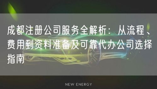 成都注册公司服务全解析：从流程、费用到资料准备及可靠代办公司选择指南