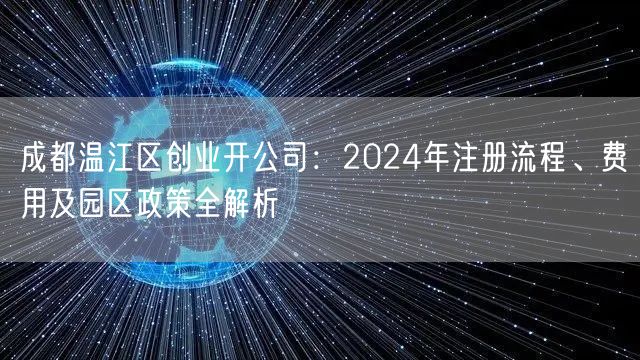 成都温江区创业开公司：2024年注册流程、费用及园区政策全解析