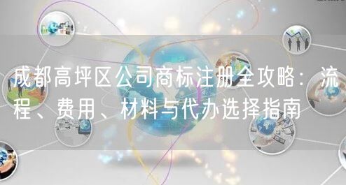 成都高坪区公司商标注册全攻略:流程、费用、材料与代办选择指南 成都高坪区公司商标注册全攻略:流程、费用、材料与代办选择指南
