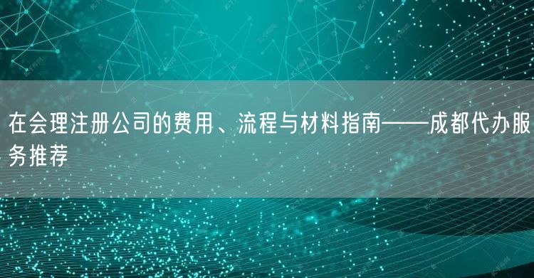 在会理注册公司的费用、流程与材料指南——成都代办服务推荐