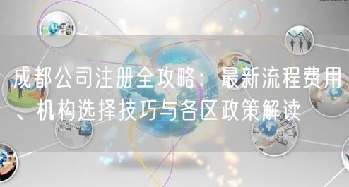 成都公司注册全攻略：最新流程费用、机构选择技巧与各区政策解读