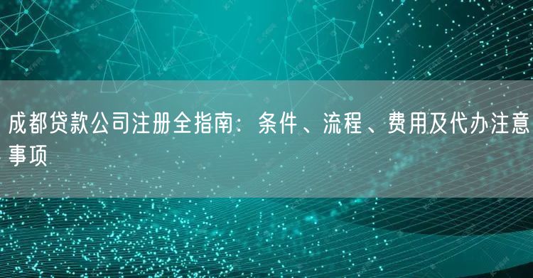 成都贷款公司注册全指南：条件、流程、费用及代办注意事项