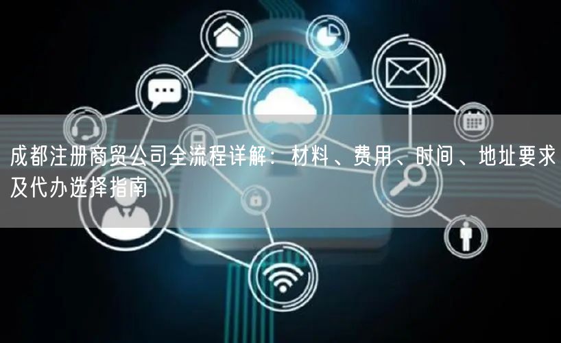 成都注册商贸公司全流程详解:材料、费用、时间、地址要求及代办选择指南 成都注册商贸公司全流程详解:材料、费用、时间、地址要求及代办选择指南