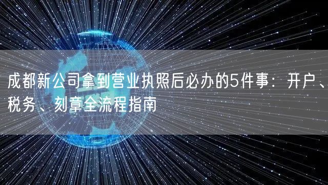 成都新公司拿到营业执照后必办的5件事:开户、税务、刻章全流程指南 成都新公司拿到营业执照后必办的5件事:开户、税务、刻章全流程指南