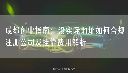 成都创业指南:没实际地址如何合规注册公司及挂靠费用解析 成都创业指南:没实际地址如何合规注册公司及挂靠费用解析