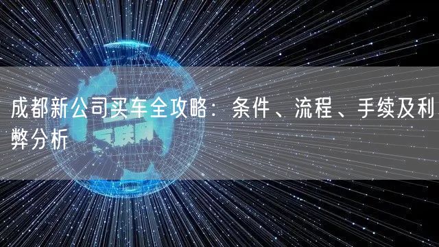 成都新公司买车全攻略：条件、流程、手续及利弊分析
