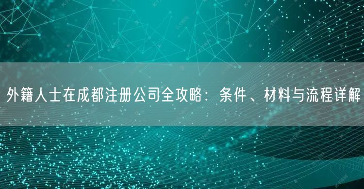 外籍人士在成都注册公司全攻略：条件、材料与流程详解