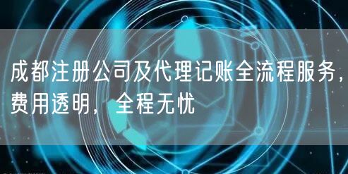 成都注册公司及代理记账全流程服务，费用透明，全程无忧