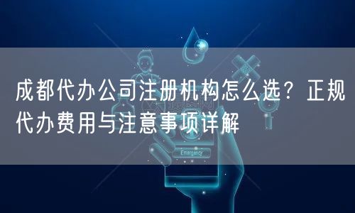 成都代办公司注册机构怎么选？正规代办费用与注意事项详解