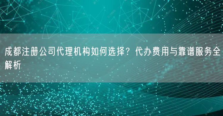 成都注册公司代理机构如何选择？代办费用与靠谱服务全解析