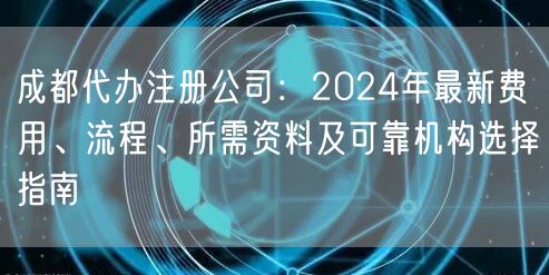 成都代办注册公司：2024年最新费用、流程、所需资料及可靠机构选择指南