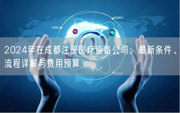 2024年在成都注册医疗设备公司：最新条件、流程详解与费用预算