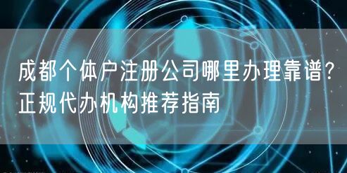 成都个体户注册公司哪里办理靠谱？正规代办机构推荐指南