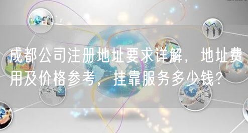 成都公司注册地址要求详解,地址费用及价格参考,挂靠服务多少钱? 成都公司注册地址要求详解,地址费用及价格参考,挂靠服务多少钱?