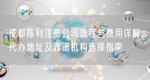 成都陈利注册公司流程与费用详解,代办地址及靠谱机构选择指南 成都陈利注册公司流程与费用详解,代办地址及靠谱机构选择指南