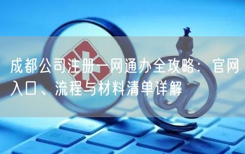 成都公司注册一网通办全攻略:官网入口、流程与材料清单详解 成都公司注册一网通办全攻略:官网入口、流程与材料清单详解