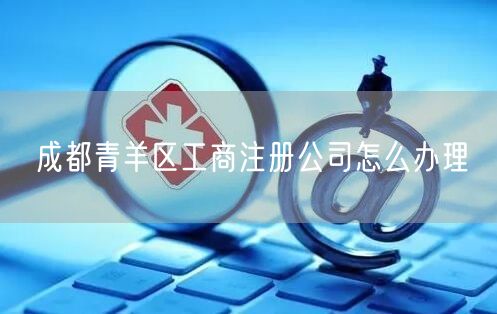 成都青羊区工商注册公司怎么办理