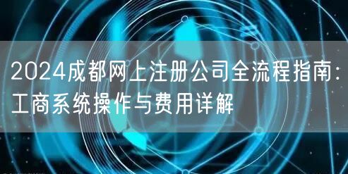 2024成都网上注册公司全流程指南：工商系统操作与费用详解