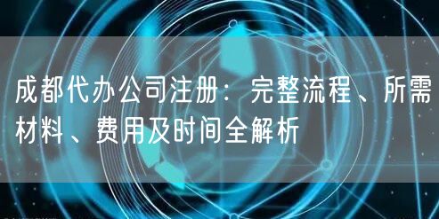 成都代办公司注册：完整流程、所需材料、费用及时间全解析
