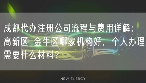 成都代办注册公司流程与费用详解：高新区_金牛区哪家机构好，个人办理需要什么材料？