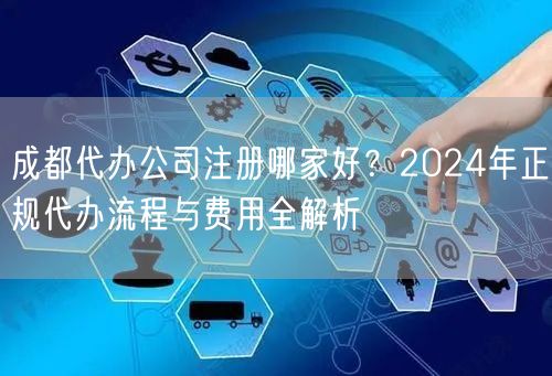 成都代办公司注册哪家好？2024年正规代办流程与费用全解析