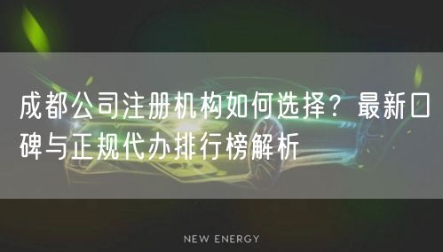 成都公司注册机构如何选择?最新口碑与正规代办排行榜解析 成都公司注册机构如何选择?最新口碑与正规代办排行榜解析