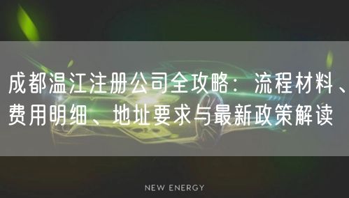 成都温江注册公司全攻略：流程材料、费用明细、地址要求与最新政策解读