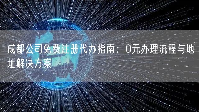 成都公司免费注册代办指南:0元办理流程与地址解决方案 成都公司免费注册代办指南:0元办理流程与地址解决方案