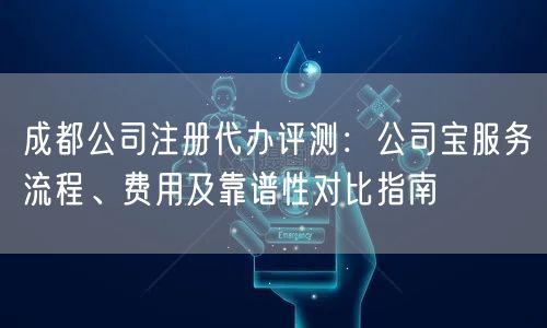 成都公司注册代办评测：公司宝服务流程、费用及靠谱性对比指南