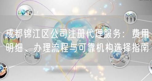 成都锦江区公司注册代理服务:费用明细、办理流程与可靠机构选择指南 成都锦江区公司注册代理服务:费用明细、办理流程与可靠机构选择指南