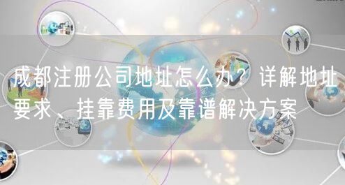 成都注册公司地址怎么办?详解地址要求、挂靠费用及靠谱解决方案 成都注册公司地址怎么办?详解地址要求、挂靠费用及靠谱解决方案