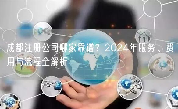 成都注册公司哪家靠谱?2024年服务、费用与流程全解析 成都注册公司哪家靠谱?2024年服务、费用与流程全解析