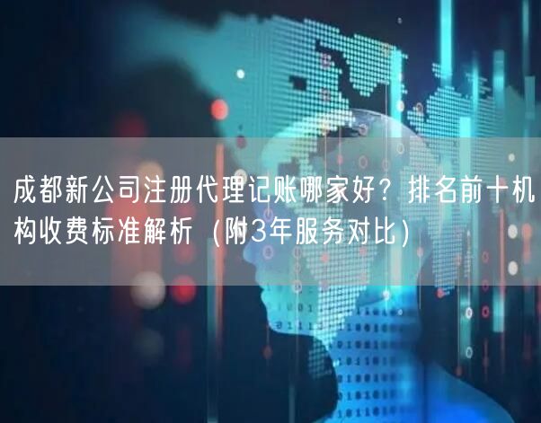 成都新公司注册代理记账哪家好？排名前十机构收费标准解析（附3年服务对比）