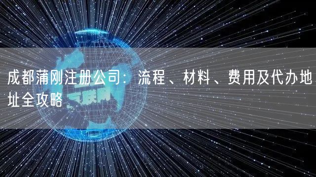 成都蒲刚注册公司:流程、材料、费用及代办地址全攻略 成都蒲刚注册公司:流程、材料、费用及代办地址全攻略