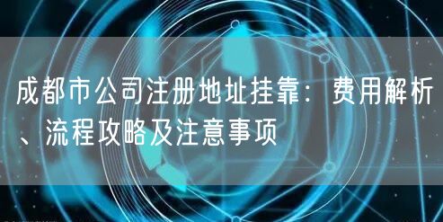 成都市公司注册地址挂靠：费用解析、流程攻略及注意事项