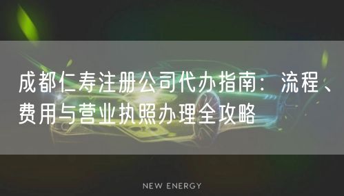 成都仁寿注册公司代办指南：流程、费用与营业执照办理全攻略