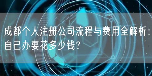 成都个人注册公司流程与费用全解析:自己办要花多少钱? 成都个人注册公司流程与费用全解析:自己办要花多少钱?