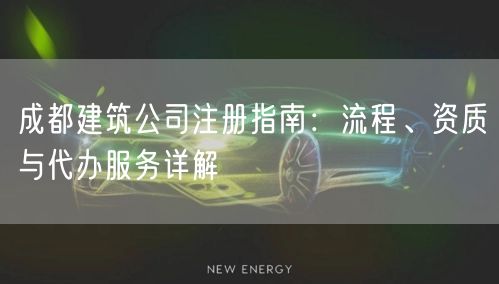 成都建筑公司注册指南:流程、资质与代办服务详解 成都建筑公司注册指南:流程、资质与代办服务详解