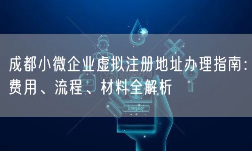 成都小微企业虚拟注册地址办理指南：费用、流程、材料全解析