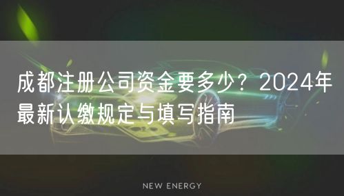 成都注册公司资金要多少?2024年最新认缴规定与填写指南 成都注册公司资金要多少?2024年最新认缴规定与填写指南