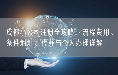 成都小公司注册全攻略：流程费用、条件地址、代办与个人办理详解