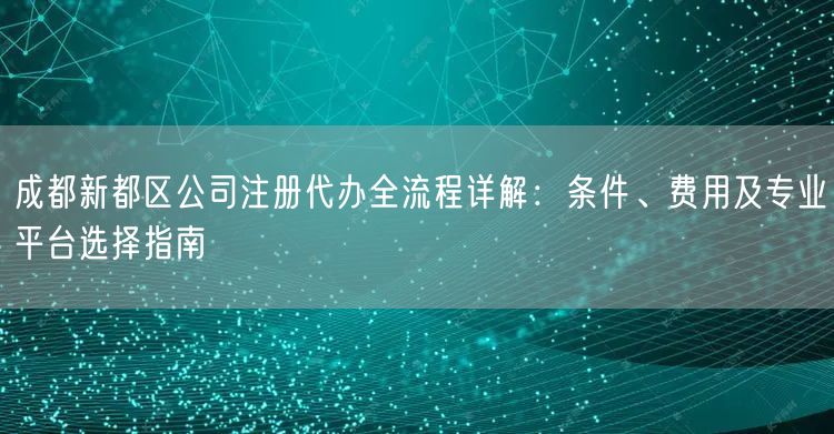 成都新都区公司注册代办全流程详解：条件、费用及专业平台选择指南