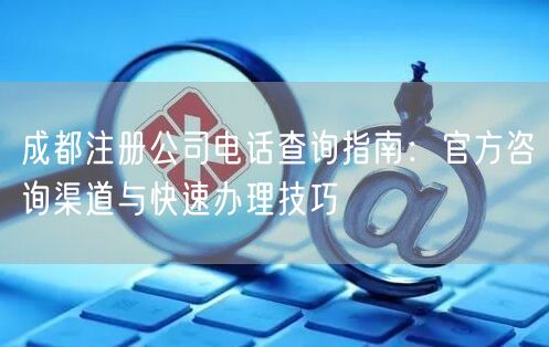成都注册公司电话查询指南：官方咨询渠道与快速办理技巧